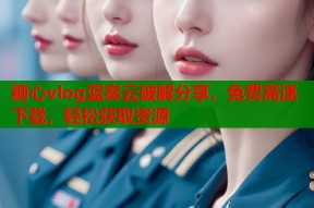 糖心vlog蓝奏云破解分享，免费高速下载，轻松获取资源