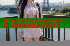 糖心vlog官网ios短视频剪辑分享平台，轻松打造专属vlog精彩生活