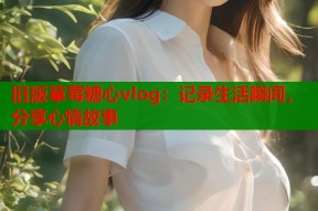 旧版草莓糖心vlog：记录生活瞬间，分享心情故事