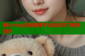 糖心vlog在线网课平台轻松学习高效提升