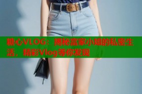 糖心VLOG：揭秘富家小姐的私密生活，精彩Vlog等你发现