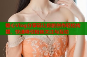 糖心Vlog分享码让你的创作轻松传播，快速吸引粉丝关注与互动