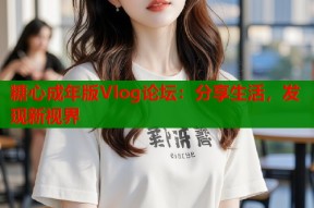 糖心成年版Vlog论坛：分享生活，发现新视界
