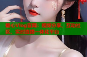糖心Vlog官网：视频分享、互动社区、实时直播一体化平台