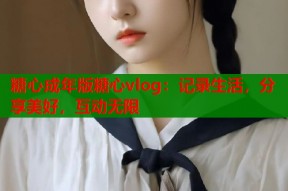糖心成年版糖心vlog：记录生活，分享美好，互动无限