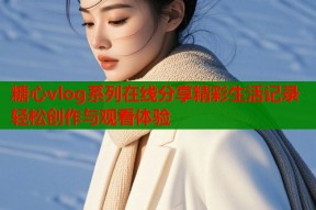 糖心vlog系列在线分享精彩生活记录轻松创作与观看体验