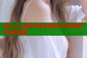 糖心vlog精彩内容全解析多乙热度飙升观看指南