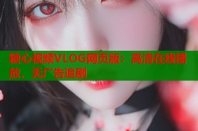 糖心视频VLOG网页版：高清在线播放，无广告追剧