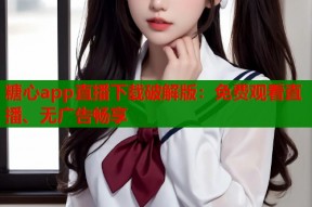 糖心app直播下载破解版：免费观看直播、无广告畅享