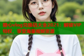 糖心vlog兑换码大全2021：解锁VIP特权，享受海量视频资源