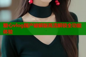 糖心vlog国产破解版高清解锁全功能体验