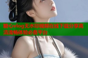 糖心vlog无水印视频在线下载分享高清流畅体验必备平台