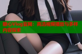 糖心Vlog官网：高清视频播放与多样内容探索