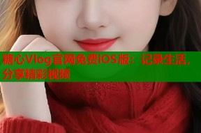 糖心Vlog官网免费iOS版：记录生活，分享精彩视频