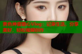 黄色绅度糖心Vlog：记录生活，分享美好，轻松视频创作