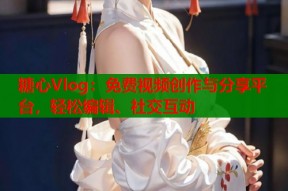 糖心Vlog：免费视频创作与分享平台，轻松编辑、社交互动