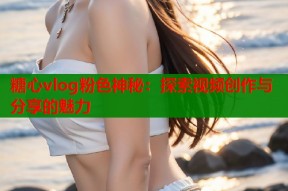 糖心vlog粉色神秘：探索视频创作与分享的魅力