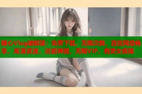 糖心Vlog破解版：免费下载，无限次数，百度网盘畅享，高清资源，追剧神器，无限VIP，看美女直播