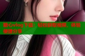 糖心vlog下载：轻松获取视频，体验便捷分享