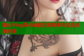 糖心Vlog苏小涵的日常故事与生活点滴分享