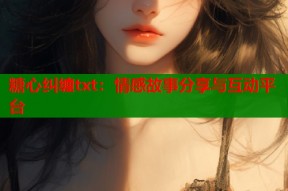 糖心纠缠txt：情感故事分享与互动平台