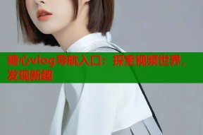 糖心vlog导航入口：探索视频世界，发现新趣