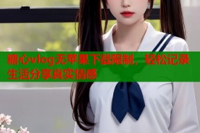 糖心vlog无苹果下载限制，轻松记录生活分享真实情感