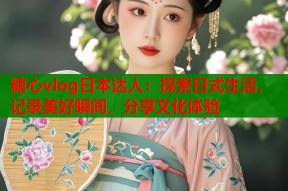 糖心vlog日本达人：探索日式生活，记录美好瞬间，分享文化体验