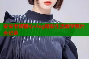 安安老师糖心vlog精彩生活教学照片全记录