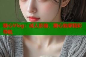 糖心Vlog：成人影音，糖心独家精彩导航