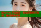 糖心vlog下载邀请：轻松获取精彩视频，随时随地观看