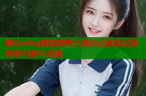 糖心vlog唐伯虎高三成长记真实记录青春与奋斗点滴