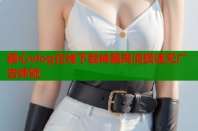 糖心vlog在线下载神器高清极速无广告体验