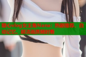 糖心vlog女主角Nana：热剧推荐、自动记忆、超清画质随时看