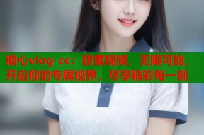 糖心vlog cc：甜蜜视频，无限可能，开启你的专属视界，尽享精彩每一刻