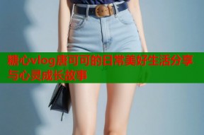 糖心vlog唐可可的日常美好生活分享与心灵成长故事