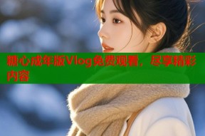 糖心成年版Vlog免费观看，尽享精彩内容
