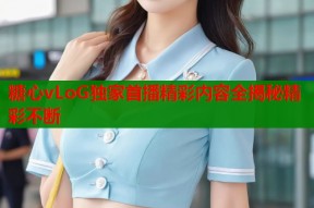 糖心vLoG独家首播精彩内容全揭秘精彩不断