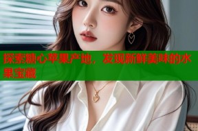 探索糖心苹果产地，发现新鲜美味的水果宝藏