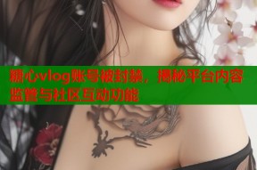 糖心vlog账号被封禁，揭秘平台内容监管与社区互动功能