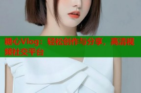 糖心Vlog：轻松创作与分享，高清视频社交平台