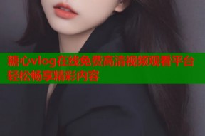 糖心vlog在线免费高清视频观看平台轻松畅享精彩内容