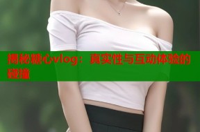 揭秘糖心vlog：真实性与互动体验的碰撞