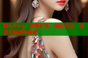 糖心Vlog：甜蜜分享，精彩生活，诱惑无限等你探索