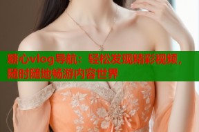 糖心vlog导航：轻松发现精彩视频，随时随地畅游内容世界