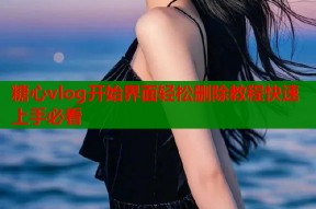 糖心vlog开始界面轻松删除教程快速上手必看