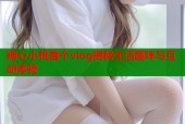 糖心小桃首个vlog揭秘生活趣味与互动体验