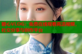 糖心VLOG：免费在线观看高清视频，社交分享与创作平台