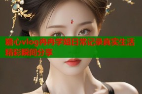 糖心vlog冉冉学姐日常记录真实生活精彩瞬间分享