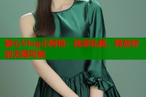 糖心Vlog小阿悄：独家私藏，释放你的无限可能